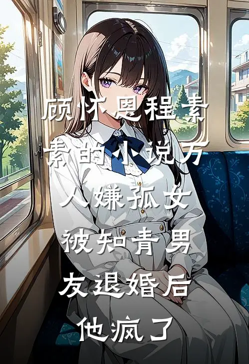 顾怀恩程素素的小说万人嫌孤女被知青男友退婚后，他疯了