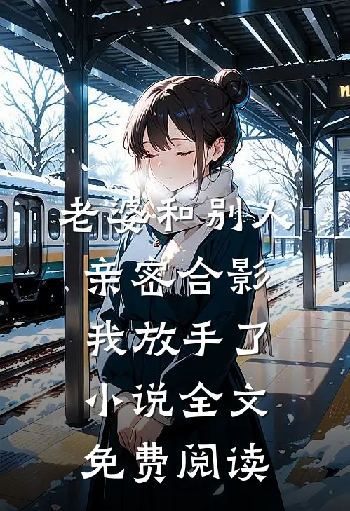 老婆和别人亲密合影，我放手了小说全文免费阅读