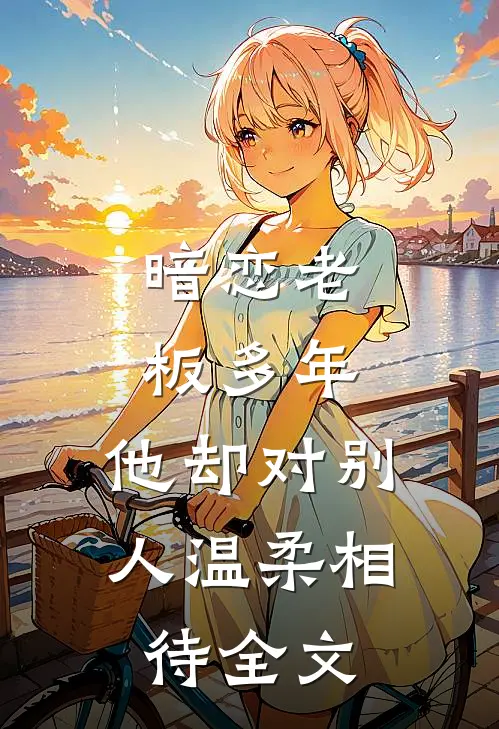 暗恋老板多年，他却对别人温柔相待全文