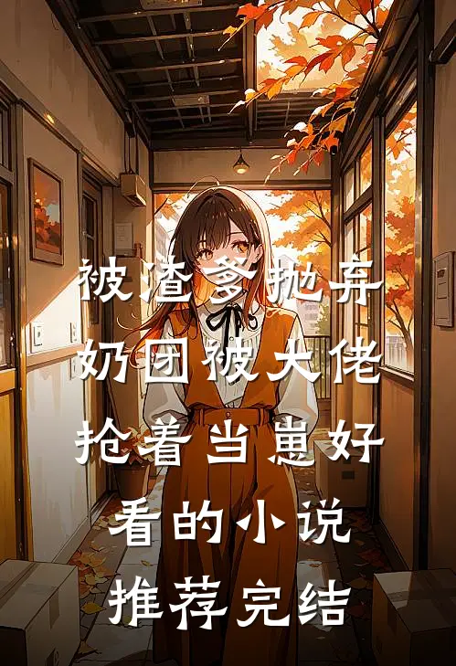 被渣爹抛弃，奶团被大佬抢着当崽好看的小说推荐完结