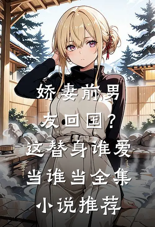 娇妻前男友回国？这替身谁爱当谁当全集小说推荐