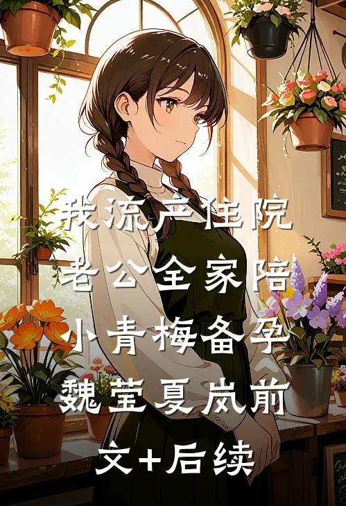 我流产住院，老公全家陪小青梅备孕魏莹夏岚前文+后续