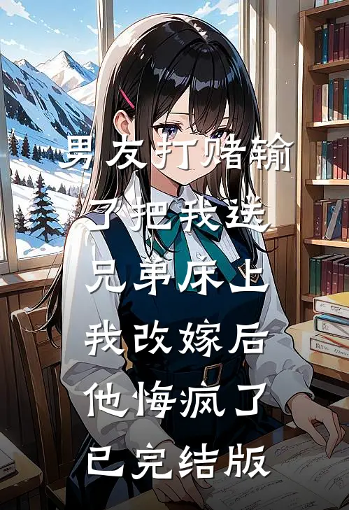 男友打赌输了把我送兄弟床上，我改嫁后他悔疯了已完结版