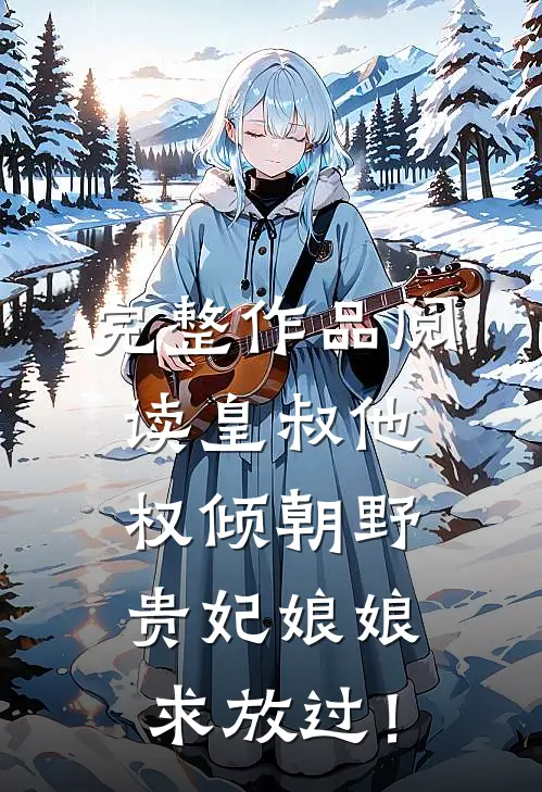 完整作品阅读皇叔他权倾朝野，贵妃娘娘求放过！