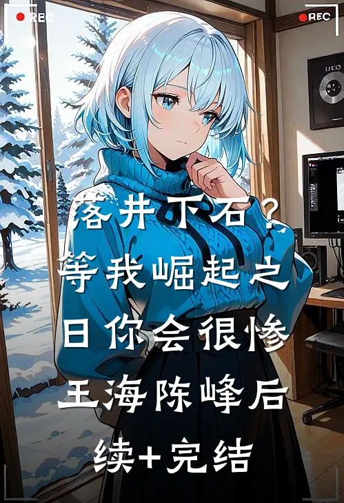 落井下石？等我崛起之日你会很惨王海陈峰后续+完结