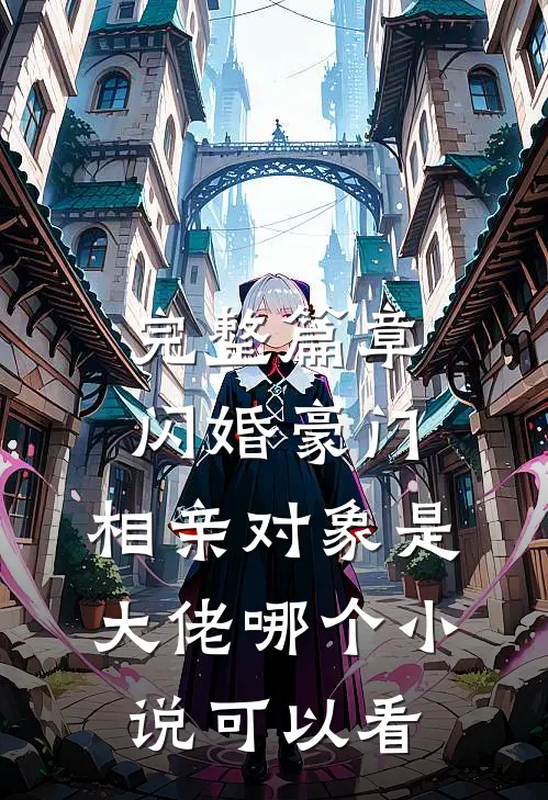完整篇章闪婚豪门:相亲对象是大佬哪个小说可以看