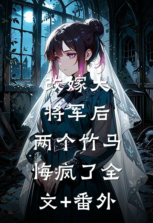 改嫁大将军后，两个竹马悔疯了全文+番外