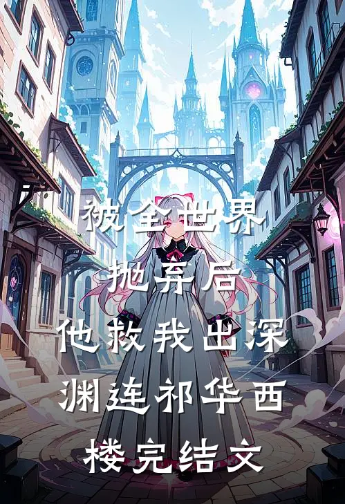 被全世界抛弃后，他救我出深渊连祁华西楼完结文