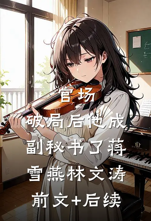 官场：破局后他成副秘书了蒋雪燕林文涛前文+后续