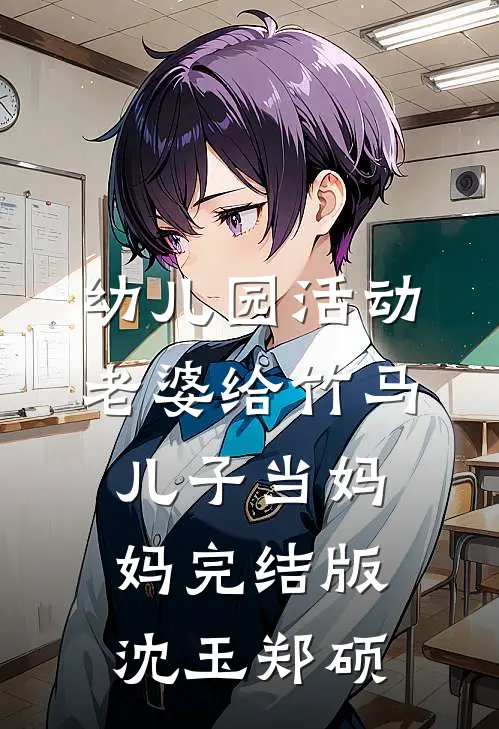 幼儿园活动，老婆给竹马儿子当妈妈完结版沈玉郑硕
