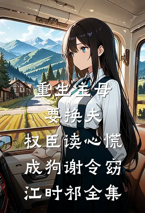 重生主母要换夫，权臣读心慌成狗谢令窈江时祁 全集