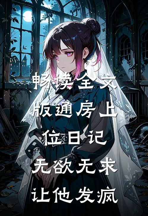 畅读全文版通房上位日记：无欲无求让他发疯