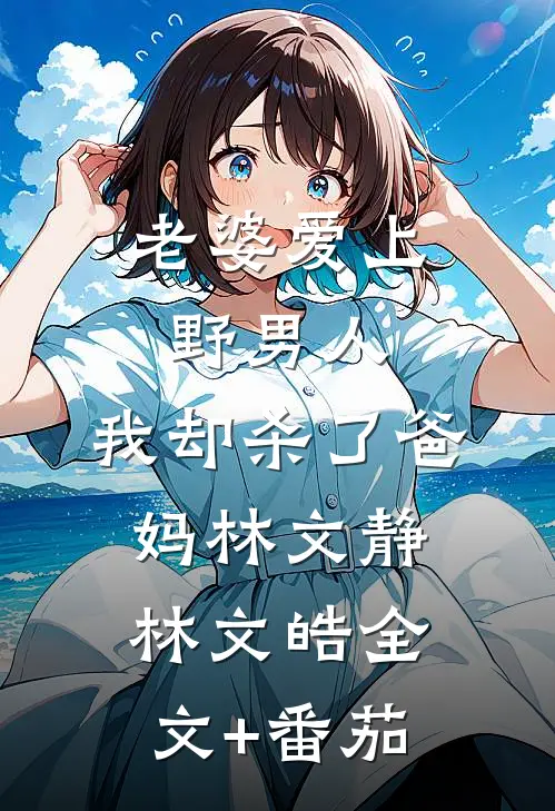 老婆爱上野男人，我却杀了爸妈林文静林文皓全文+番茄