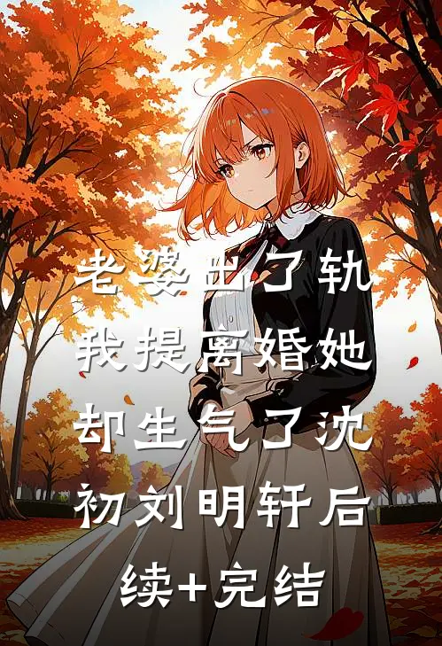 老婆出了轨，我提离婚她却生气了沈初刘明轩后续+完结