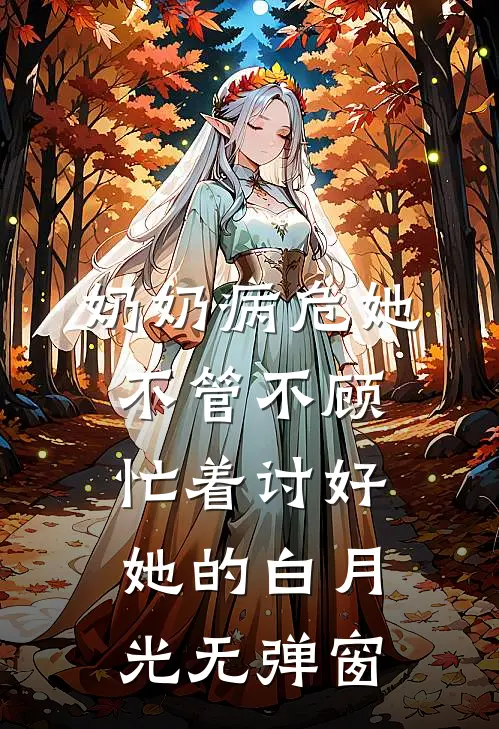 奶奶病危她不管不顾，忙着讨好她的白月光无弹窗