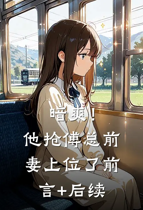 暗爽！他抢傅总前妻上位了前言+后续