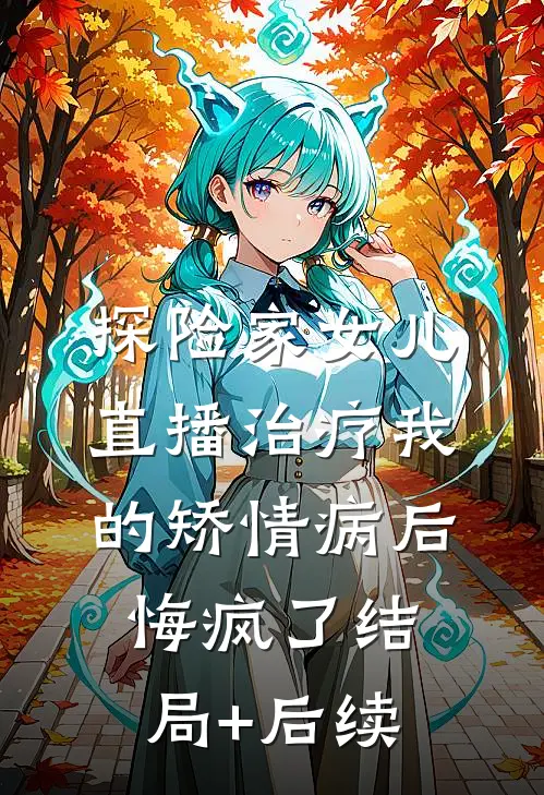 探险家女儿直播治疗我的矫情病后悔疯了结局+后续