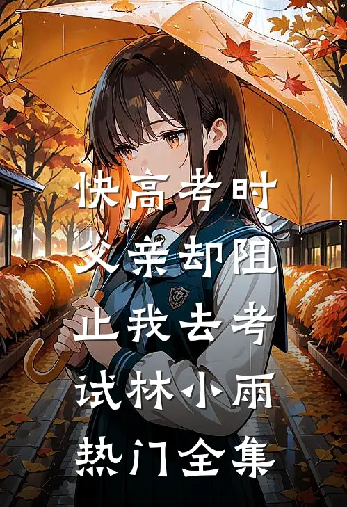 快高考时，父亲却阻止我去考试林小雨热门全集