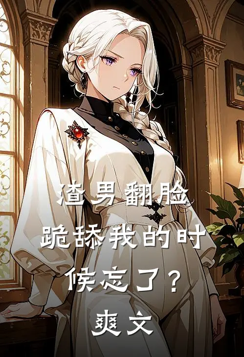 渣男翻脸，跪舔我的时候忘了？爽文