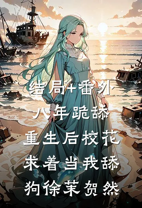 结局+番外八年跪舔，重生后校花求着当我舔狗徐茉贺然