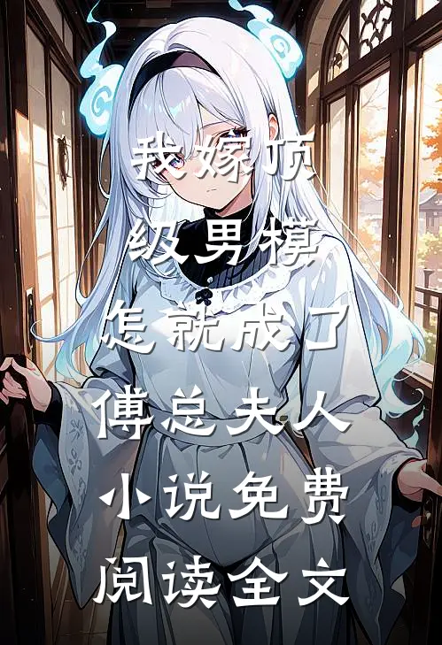 我嫁顶级男模，怎就成了傅总夫人小说免费阅读全文