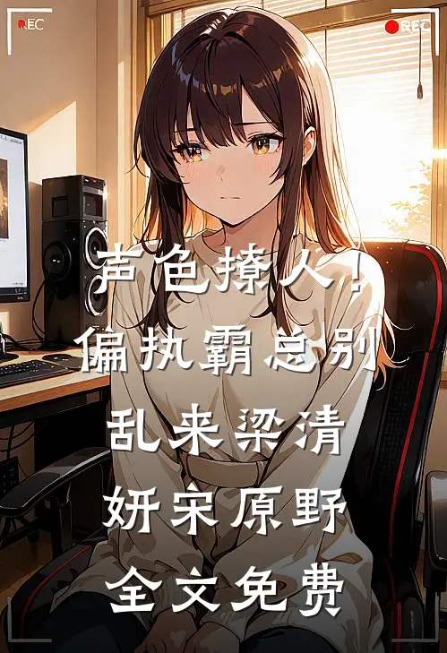 声色撩人！偏执霸总别乱来梁清妍宋原野全文免费