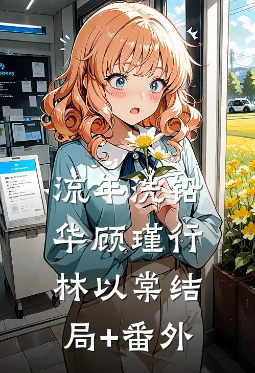 流年洗铅华顾瑾行林以棠结局+番外