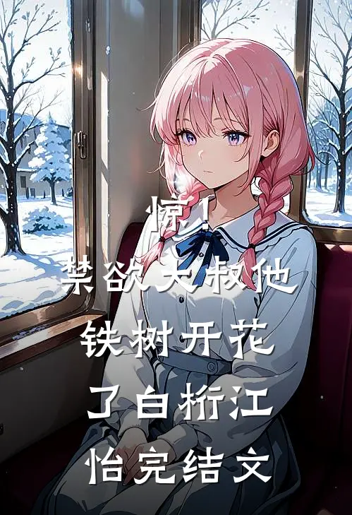 惊！禁欲大叔他铁树开花了白桁江怡完结文