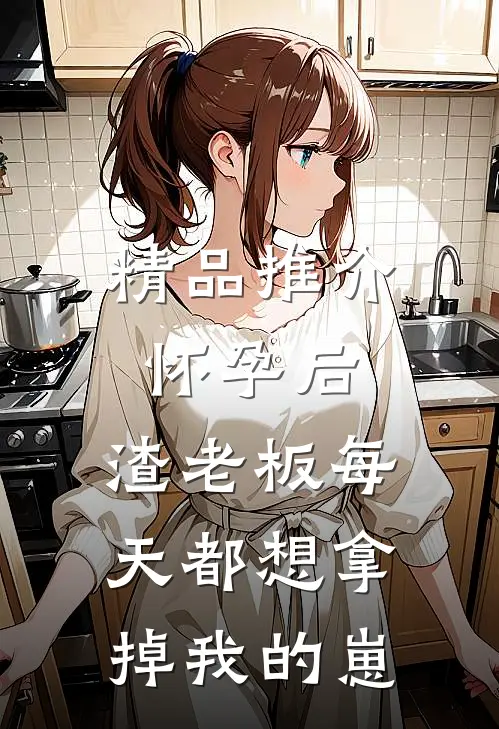 精品推介怀孕后，渣老板每天都想拿掉我的崽