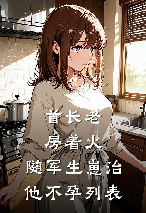 首长老房着火：随军生崽治他不孕列表