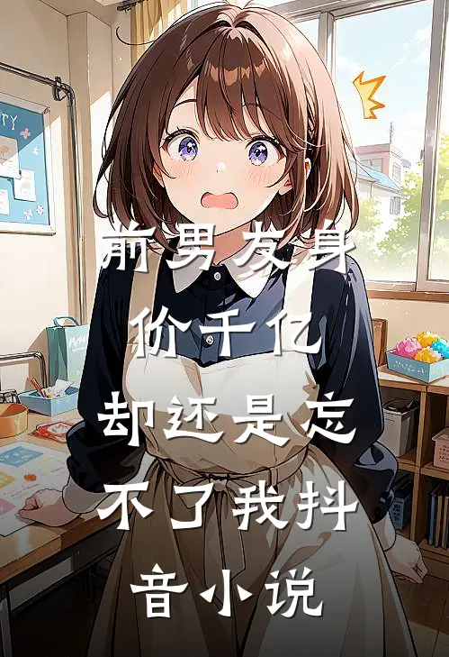 前男友身价千亿，却还是忘不了我抖音小说