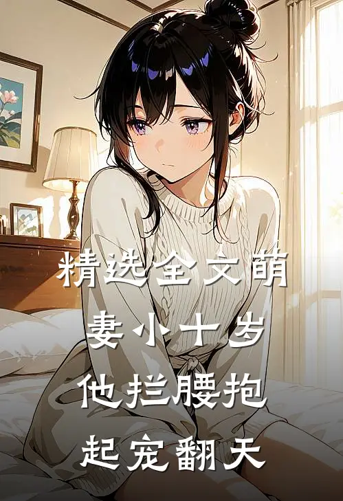 精选全文萌妻小十岁，他拦腰抱起宠翻天