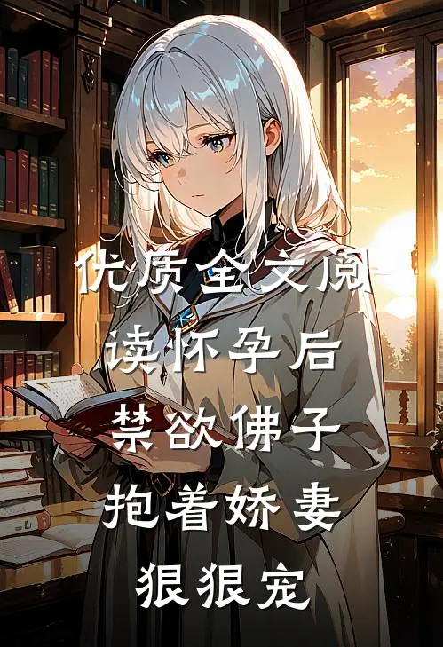 优质全文阅读怀孕后，禁欲佛子抱着娇妻狠狠宠