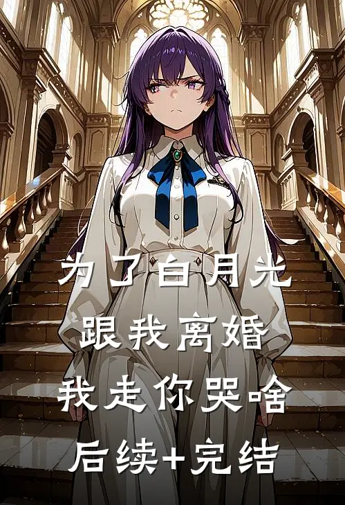 为了白月光跟我离婚，我走你哭啥后续+完结