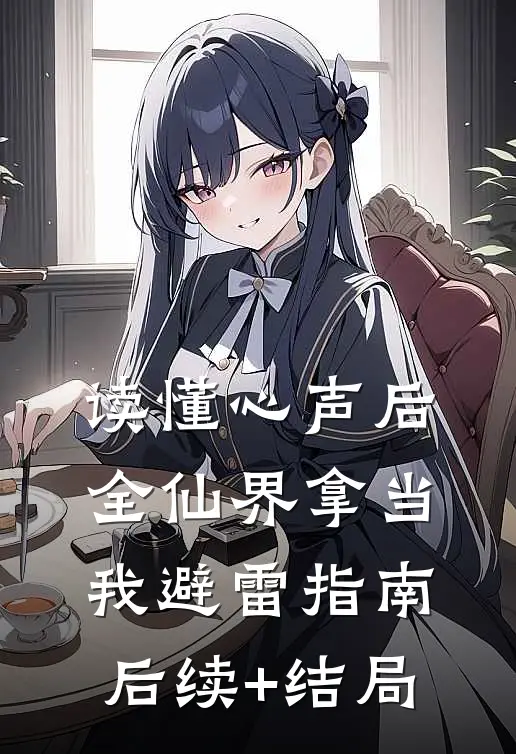 读懂心声后，全仙界拿当我避雷指南后续+结局