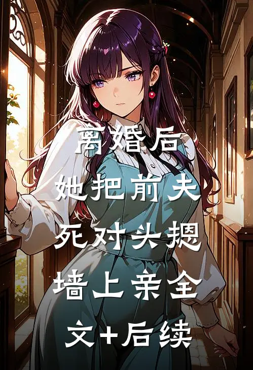 离婚后，她把前夫死对头摁墙上亲全文+后续