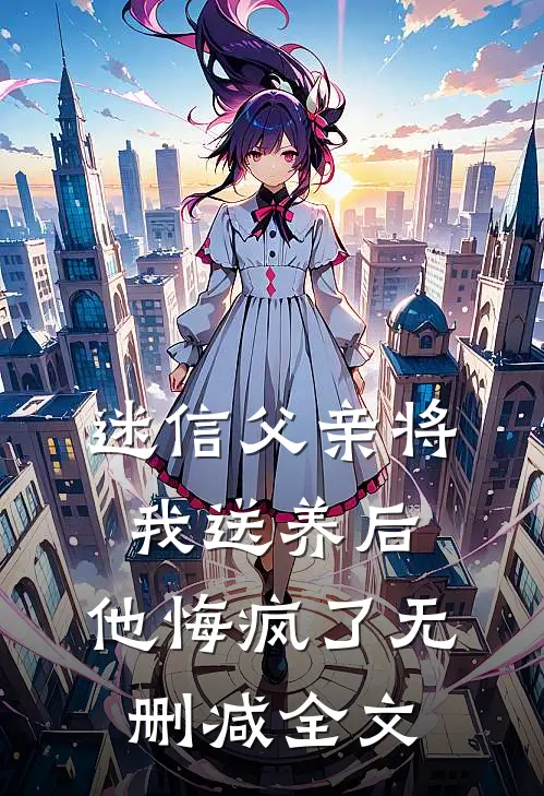 迷信父亲将我送养后,他悔疯了无删减全文在线阅读
