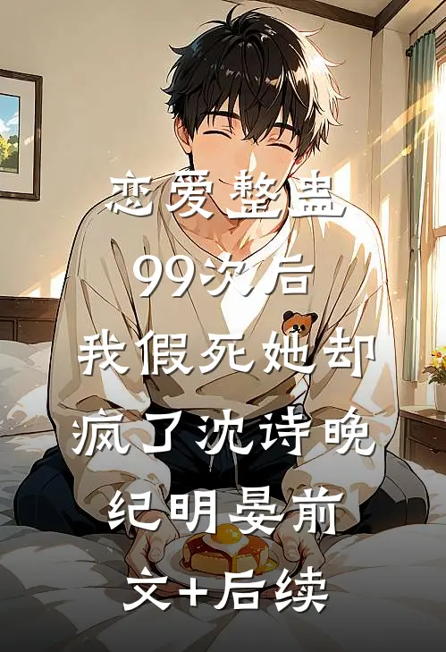 恋爱整蛊99次后，我假死她却疯了沈诗晚纪明晏前文+后续