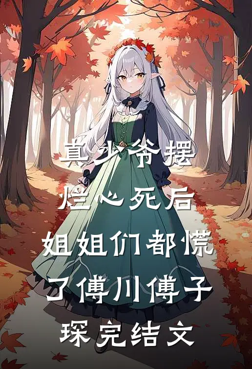 真少爷摆烂心死后，姐姐们都慌了傅川傅子琛完结文