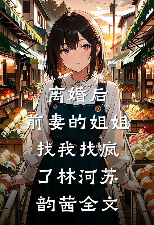 离婚后，前妻的姐姐找我找疯了林河苏韵茜全文