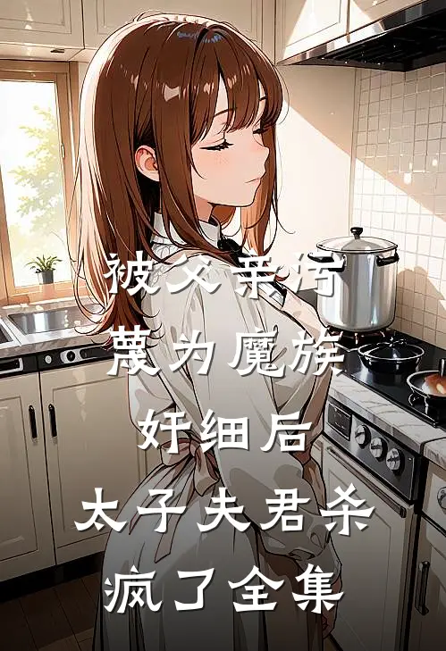 被父亲污蔑为魔族奸细后，太子夫君杀疯了 全集