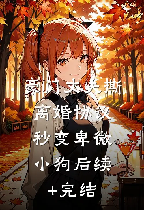 豪门丈夫撕离婚协议，秒变卑微小狗后续+完结