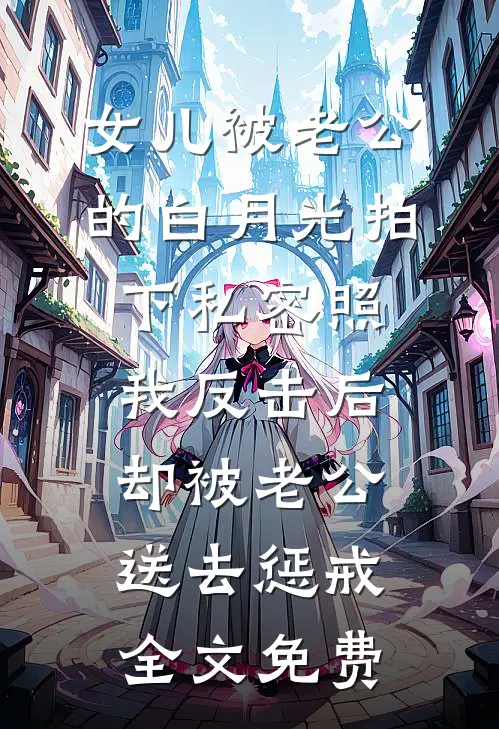 女儿被老公的白月光拍下私密照，我反击后却被老公送去惩戒全文免费