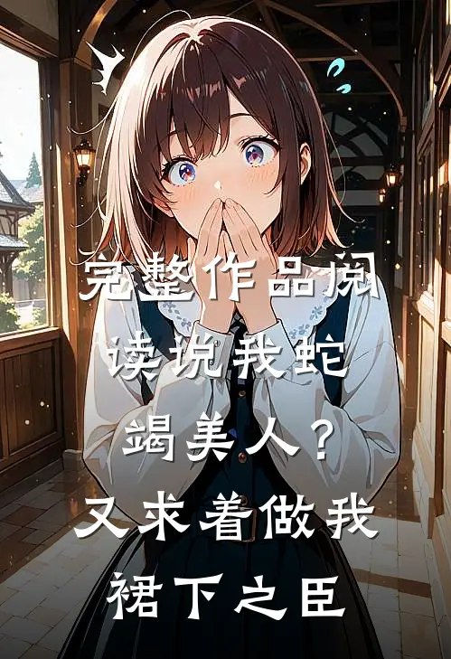 完整作品阅读说我蛇竭美人？又求着做我裙下之臣