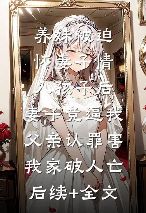 养妹被迫怀妻子情人孩子后，妻子竟逼我父亲认罪害我家破人亡后续+全文