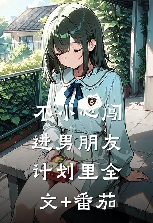 不小心闯进男朋友计划里全文+番茄
