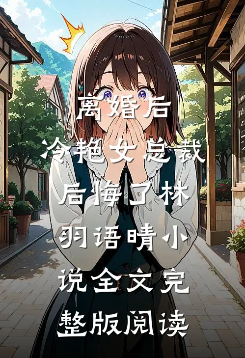 《离婚后，冷艳女总裁后悔了》林羽语晴小说全文完整版阅读