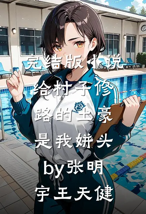 完结版小说给村子修路的土豪是我姘头by张明宇王天健