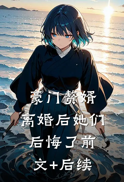 豪门赘婿：离婚后她们后悔了前文+后续