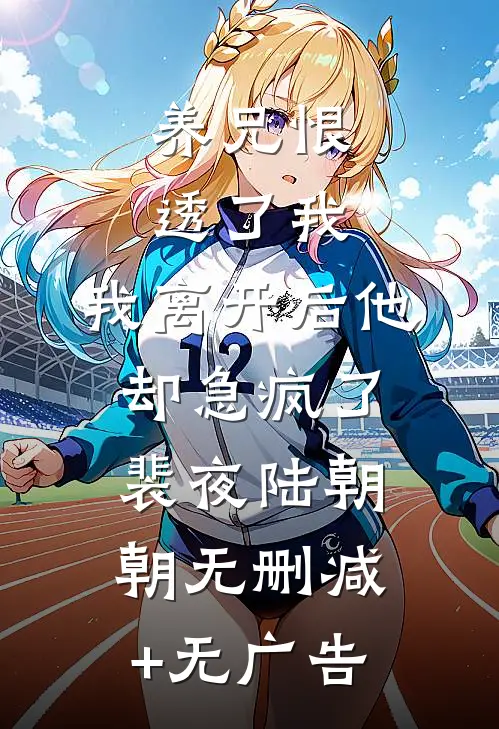 养兄恨透了我，我离开后他却急疯了裴夜陆朝朝无删减+无广告